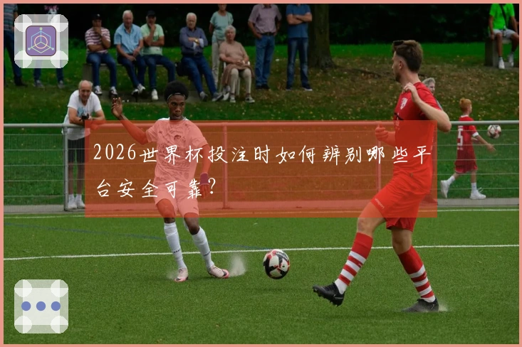 2026世界杯投注时如何辨别哪些平台安全可靠？