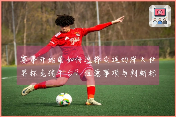 赛事开始前如何选择合适的烽火世界杯竞猜平台？注意事项与判断标准解析