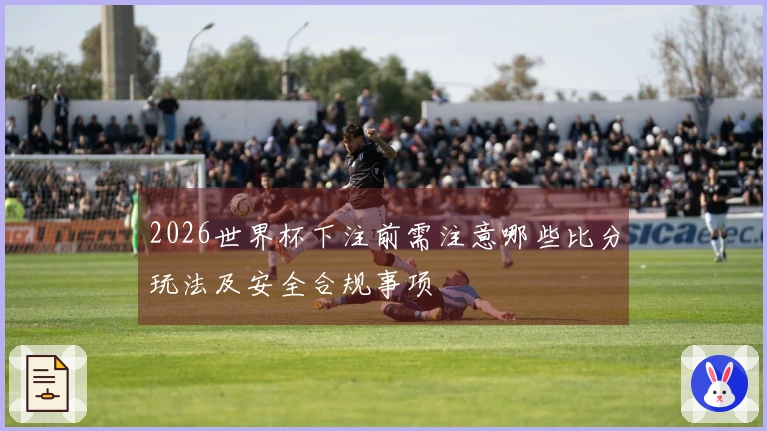 2026世界杯下注前需注意哪些比分玩法及安全合规事项