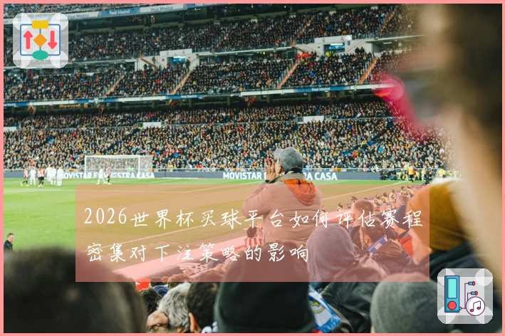 2026世界杯买球平台如何评估赛程密集对下注策略的影响