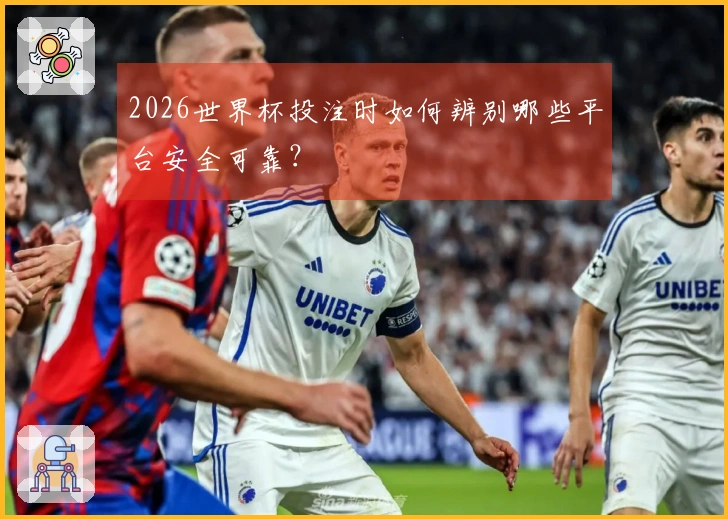 2026世界杯投注时如何辨别哪些平台安全可靠？