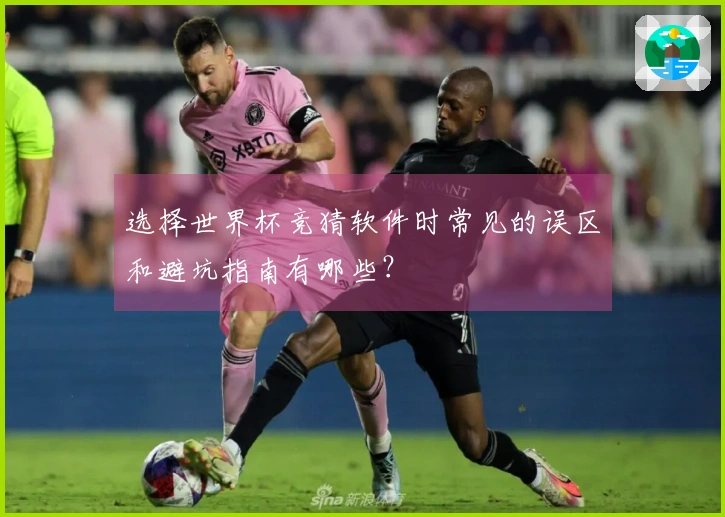 选择世界杯竞猜软件时常见的误区和避坑指南有哪些？