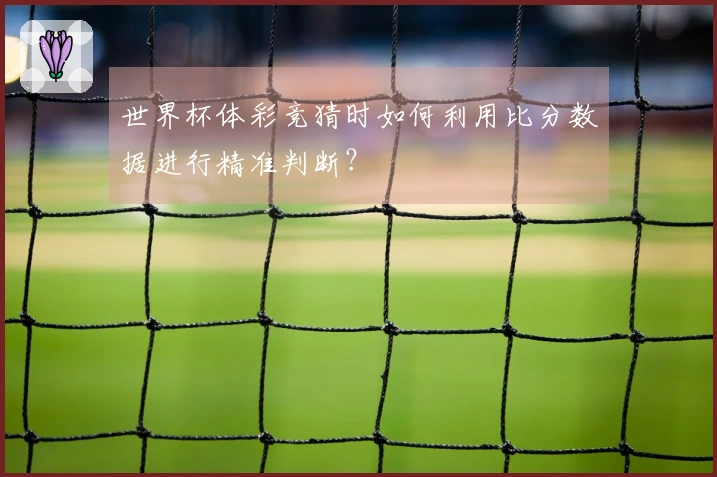 世界杯体彩竞猜时如何利用比分数据进行精准判断？