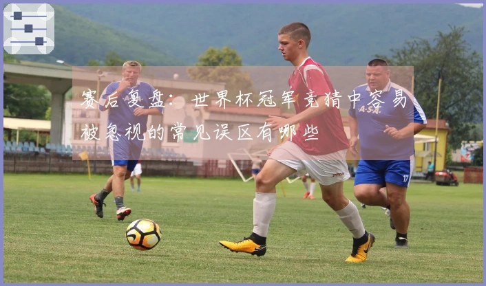 赛后复盘：世界杯冠军竞猜中容易被忽视的常见误区有哪些