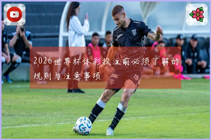 2026世界杯体彩投注前必须了解的规则与注意事项