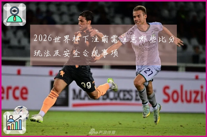 2026世界杯下注前需注意哪些比分玩法及安全合规事项