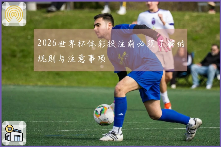 2026世界杯体彩投注前必须了解的规则与注意事项