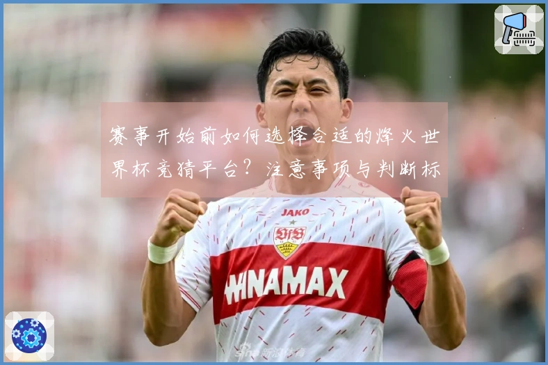赛事开始前如何选择合适的烽火世界杯竞猜平台？注意事项与判断标准解析