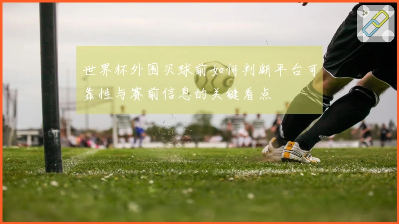 世界杯外围买球前如何判断平台可靠性与赛前信息的关键看点